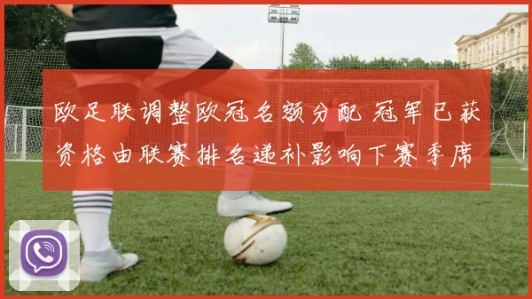 欧足联调整欧冠名额分配 冠军已获资格由联赛排名递补影响下赛季席位