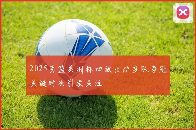 2025男篮美洲杯回放出炉多队争冠关键对决引发关注