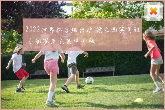 2022世界杯各组出炉 德法西英同组 小组赛看点集中升级