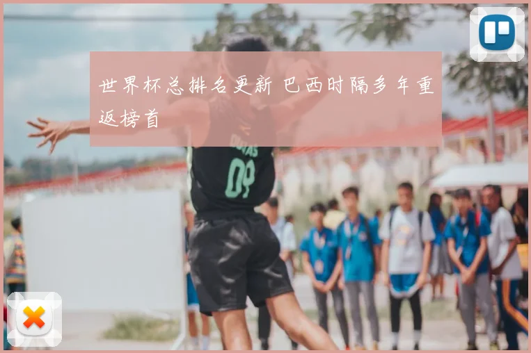 世界杯总排名更新 巴西时隔多年重返榜首