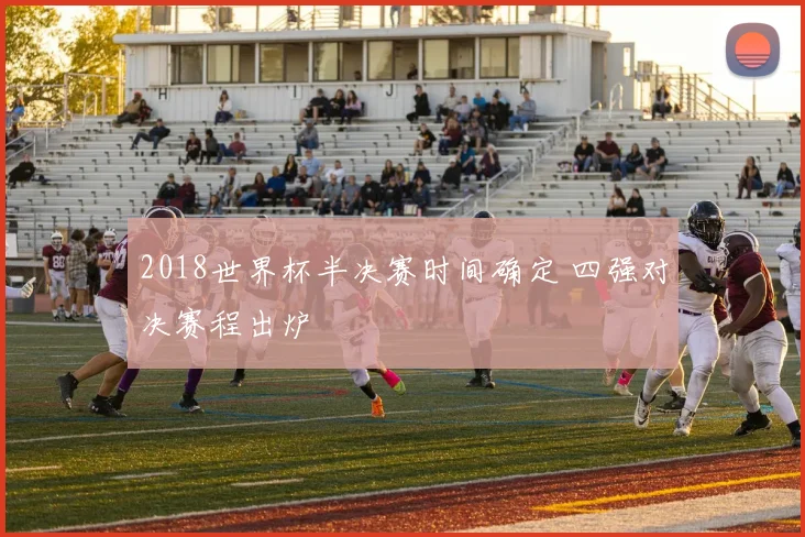 2018世界杯半决赛时间确定 四强对决赛程出炉