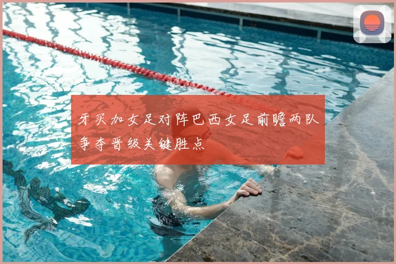 牙买加女足对阵巴西女足前瞻两队争夺晋级关键胜点