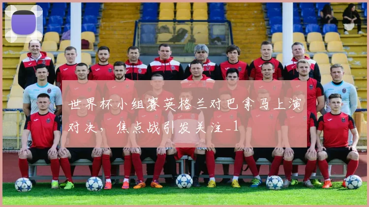 世界杯小组赛英格兰对巴拿马上演对决,焦点战引发关注_1