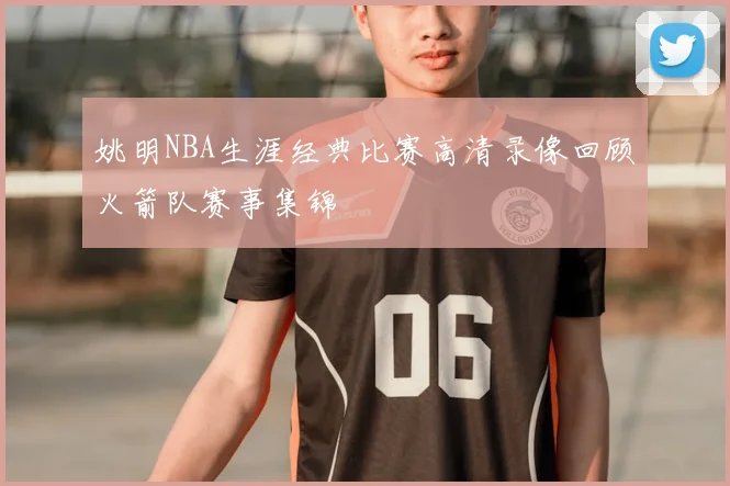 姚明NBA生涯经典比赛高清录像回顾火箭队赛事集锦