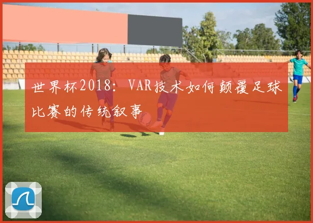 世界杯2018：VAR技术如何颠覆足球比赛的传统叙事