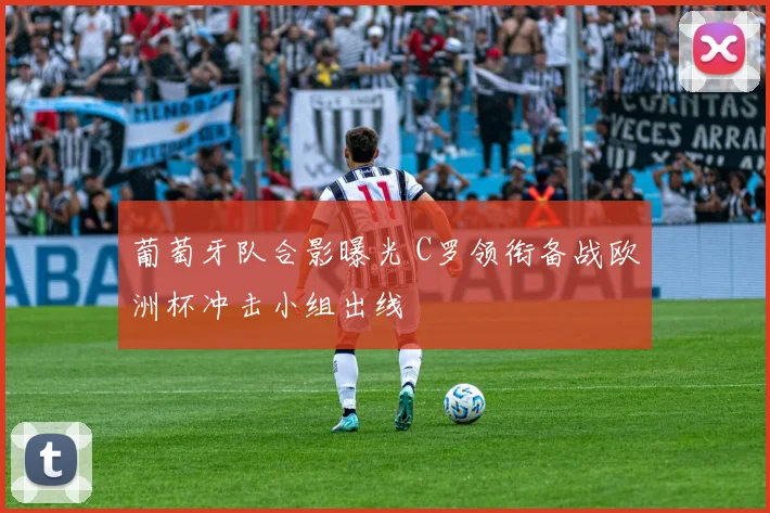 葡萄牙队合影曝光 C罗领衔备战欧洲杯冲击小组出线