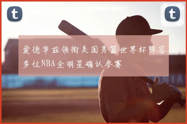 爱德华兹领衔美国男篮世界杯阵容多位NBA全明星确认参赛
