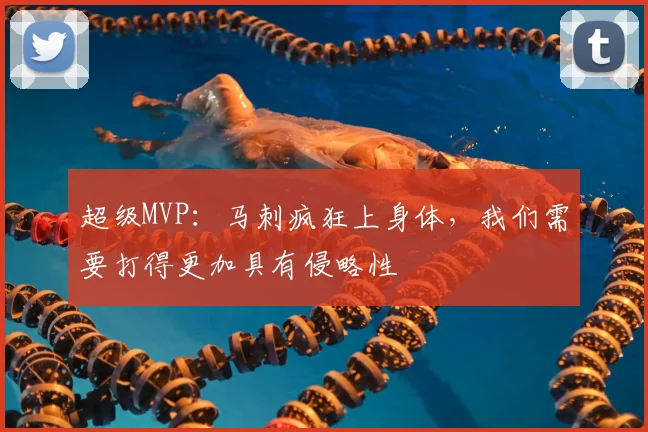 超级MVP：马刺疯狂上身体，我们需要打得更加具有侵略性