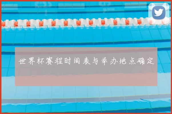世界杯赛程时间表与举办地点确定