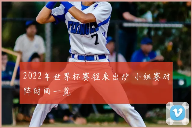 2022年世界杯赛程表出炉 小组赛对阵时间一览