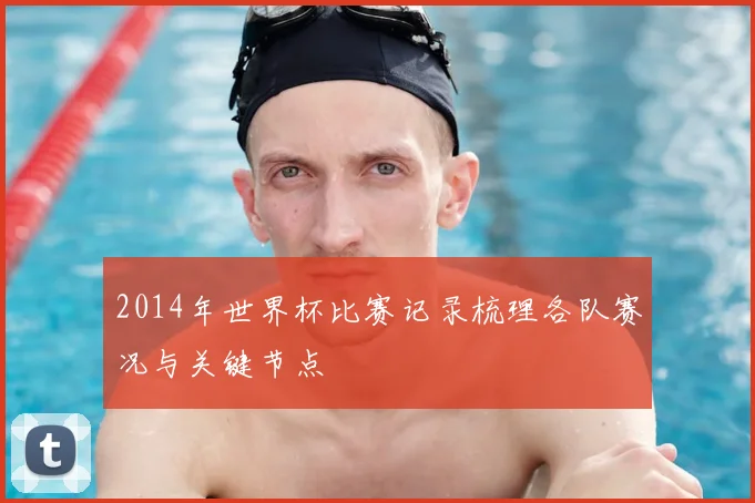 2014年世界杯比赛记录梳理各队赛况与关键节点
