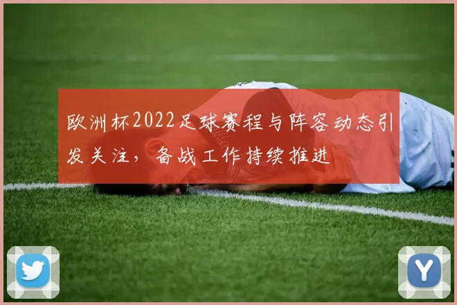 欧洲杯2022足球赛程与阵容动态引发关注，备战工作持续推进