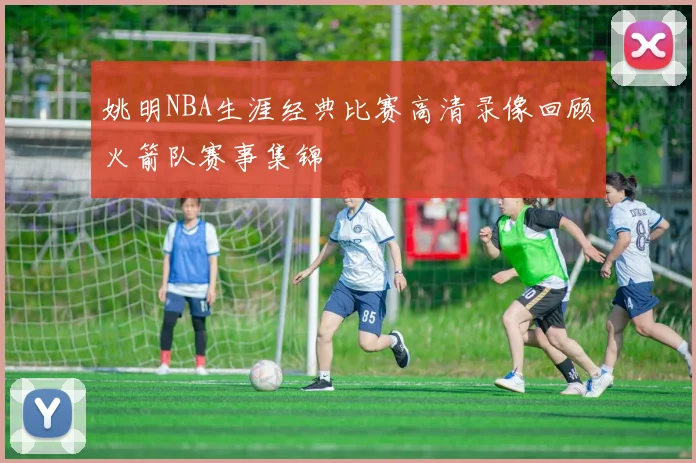 姚明NBA生涯经典比赛高清录像回顾火箭队赛事集锦