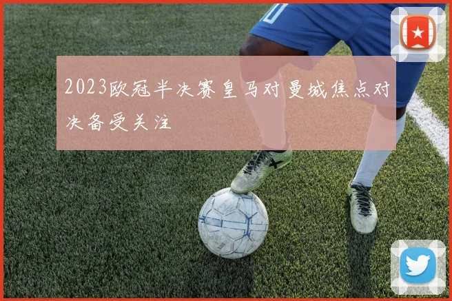 2023欧冠半决赛皇马对曼城焦点对决备受关注