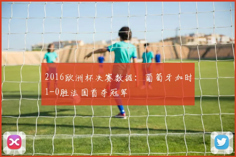 2016欧洲杯决赛数据:葡萄牙加时1-0胜法国首夺冠军