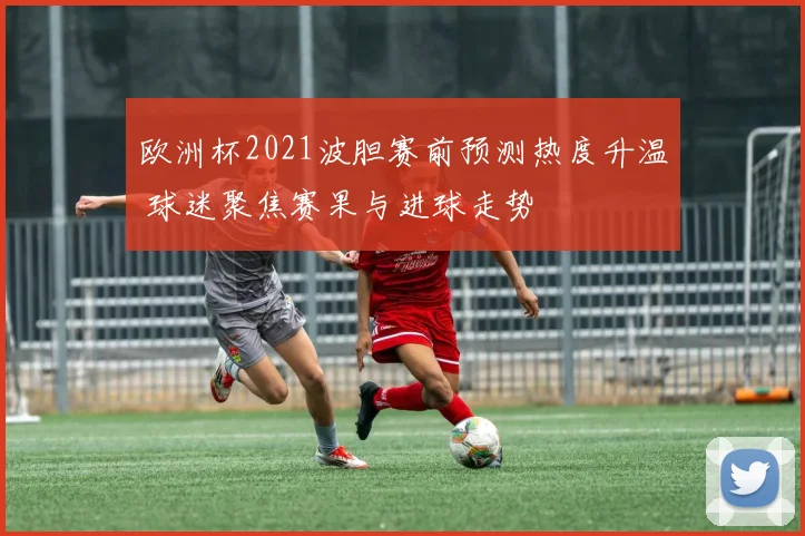 欧洲杯2021波胆赛前预测热度升温 球迷聚焦赛果与进球走势