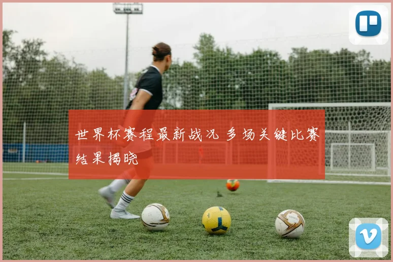 世界杯赛程最新战况 多场关键比赛结果揭晓