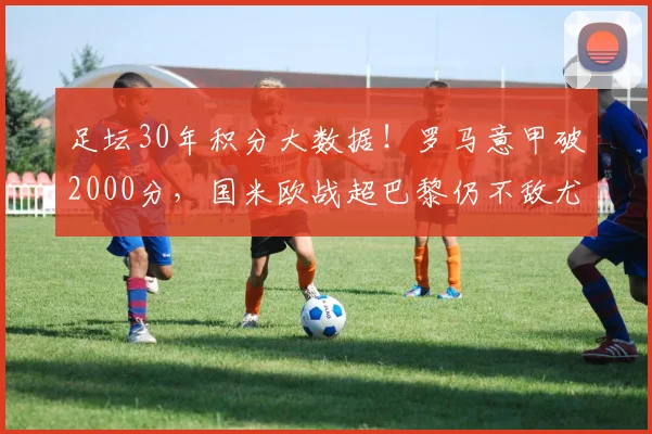 足坛30年积分大数据！罗马意甲破2000分，国米欧战超巴黎仍不敌尤文_欧洲_欧冠_欧洲足联欧洲联赛