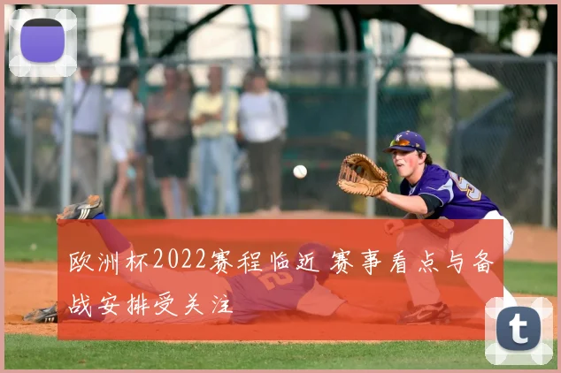 欧洲杯2022赛程临近 赛事看点与备战安排受关注