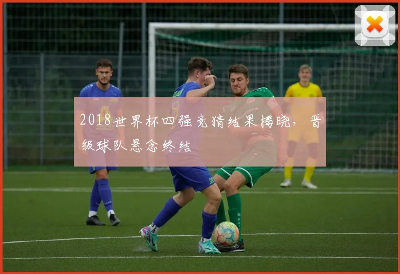 2018世界杯四强竞猜结果揭晓,晋级球队悬念终结