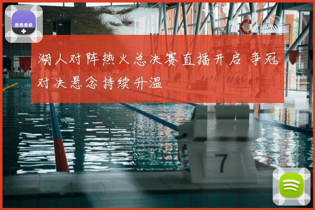 湖人对阵热火总决赛直播开启 争冠对决悬念持续升温
