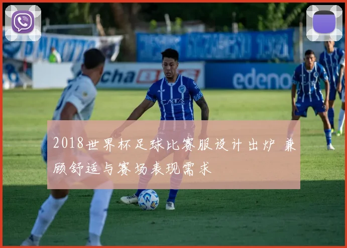 2018世界杯足球比赛服设计出炉 兼顾舒适与赛场表现需求