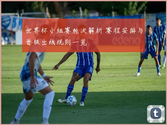 世界杯小组赛轮次解析 赛程安排与晋级出线规则一览