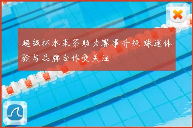 超级杯水果茶助力赛事升级 球迷体验与品牌合作受关注