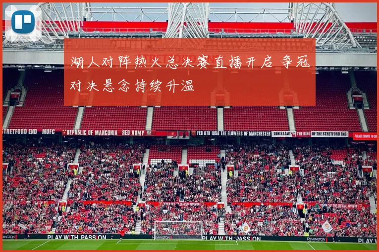 湖人对阵热火总决赛直播开启 争冠对决悬念持续升温