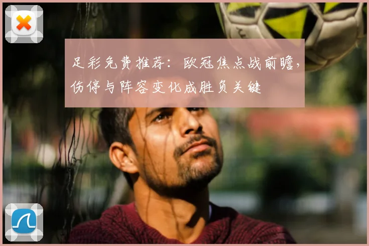 足彩免费推荐：欧冠焦点战前瞻，伤停与阵容变化成胜负关键