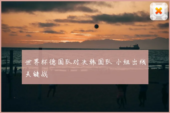世界杯德国队对决韩国队 小组出线关键战