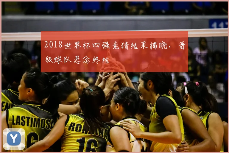 2018世界杯四强竞猜结果揭晓,晋级球队悬念终结