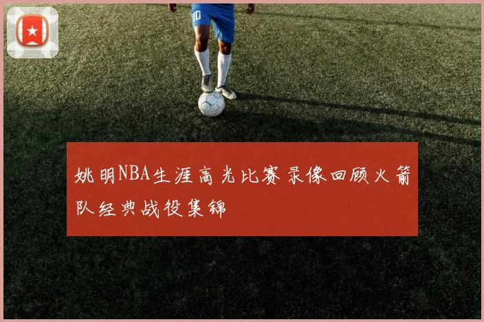 姚明NBA生涯高光比赛录像回顾火箭队经典战役集锦