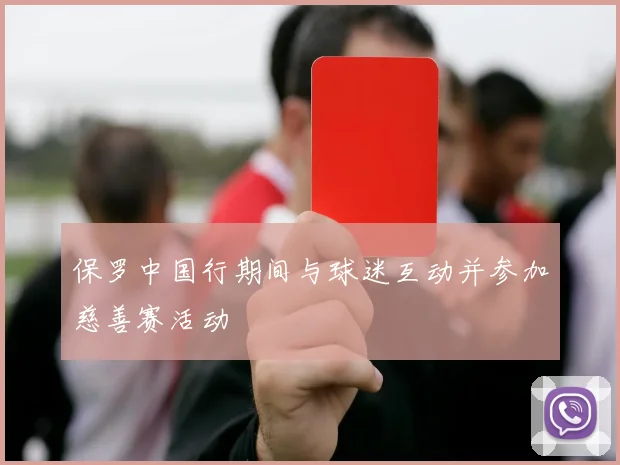 保罗中国行期间与球迷互动并参加慈善赛活动