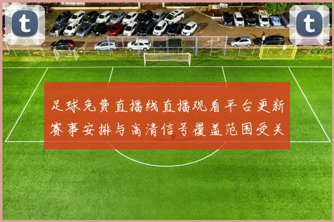 足球免费直播线直播观看平台更新赛事安排与高清信号覆盖范围受关注