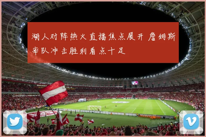 湖人对阵热火直播焦点展开 詹姆斯率队冲击胜利看点十足
