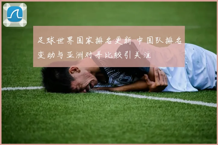 足球世界国家排名更新 中国队排名变动与亚洲对手比较引关注
